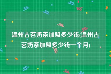 温州古茗奶茶加盟多少钱(温州古茗奶茶加盟多少钱一个月)