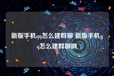 新版手机qq怎么建群聊 新版手机qq怎么建群聊啊