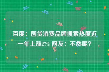 百度：国货消费品牌搜索热度近一年上涨27% 网友：不然呢？