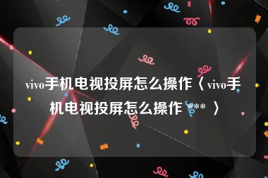 vivo手机电视投屏怎么操作〈vivo手机电视投屏怎么操作 *** 〉