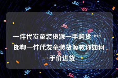 一件代发童装货源一手购货 *** ,邯郸一件代发童装货源教你如何一手价进货