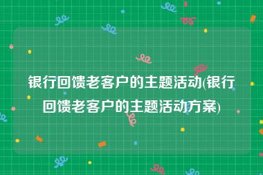 银行回馈老客户的主题活动(银行回馈老客户的主题活动方案)