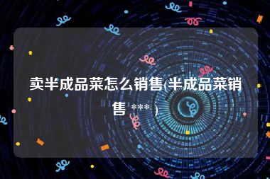 卖半成品菜怎么销售(半成品菜销售 *** )