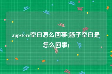 appstore空白怎么回事(脑子空白是怎么回事)