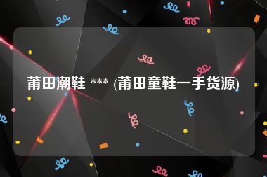 莆田潮鞋 *** (莆田童鞋一手货源)