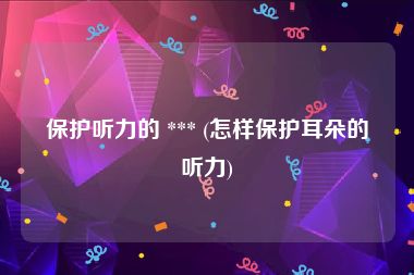 保护听力的 *** (怎样保护耳朵的听力)