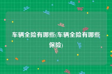 车辆全险有哪些(车辆全险有哪些保险)