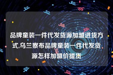 品牌童装一件代发货源加盟进货方式,乌兰察布品牌童装一件代发货源怎样加盟价提货