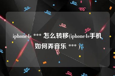 iphone4s *** 怎么转移(iphone4s手机如何弄音乐 *** )