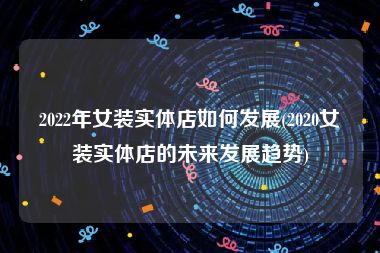 2022年女装实体店如何发展(2020女装实体店的未来发展趋势)