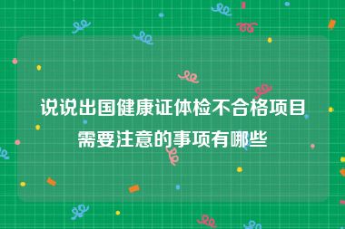 说说出国健康证体检不合格项目需要注意的事项有哪些
