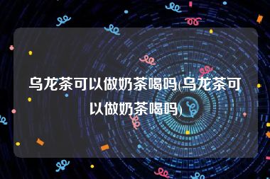 乌龙茶可以做奶茶喝吗(乌龙茶可以做奶茶喝吗)