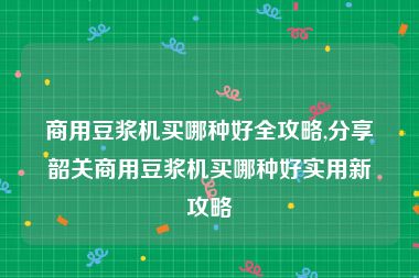 商用豆浆机买哪种好全攻略,分享韶关商用豆浆机买哪种好实用新攻略
