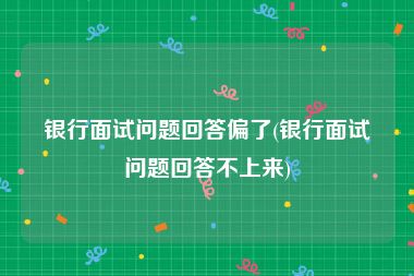 银行面试问题回答偏了(银行面试问题回答不上来)