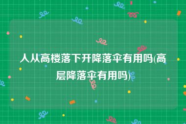 人从高楼落下开降落伞有用吗(高层降落伞有用吗)