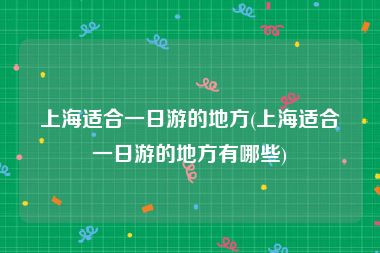 上海适合一日游的地方(上海适合一日游的地方有哪些)