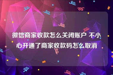 微信商家收款怎么关闭账户 不小心开通了商家收款码怎么取消