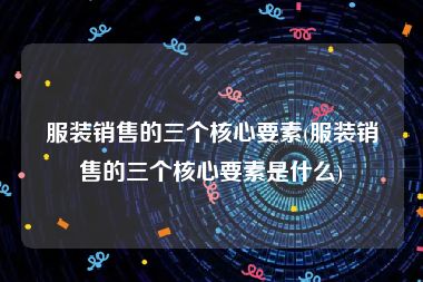 服装销售的三个核心要素(服装销售的三个核心要素是什么)