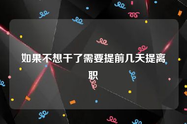 如果不想干了需要提前几天提离职