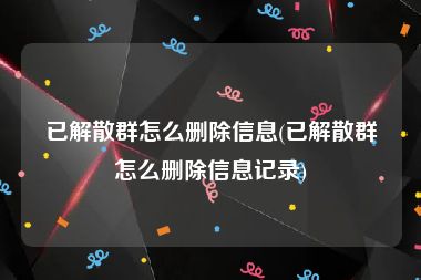 已解散群怎么删除信息(已解散群怎么删除信息记录)