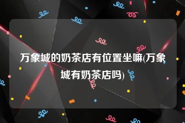 万象城的奶茶店有位置坐嘛(万象城有奶茶店吗)
