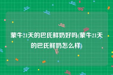 蒙牛21天的巴氏鲜奶好吗(蒙牛21天的巴氏鲜奶怎么样)
