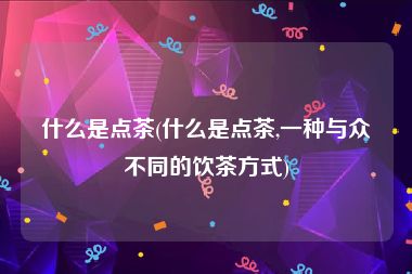 什么是点茶(什么是点茶,一种与众不同的饮茶方式)