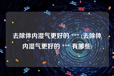 去除体内湿气更好的 *** (去除体内湿气更好的 *** 有哪些)