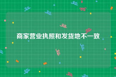 商家营业执照和发货地不一致