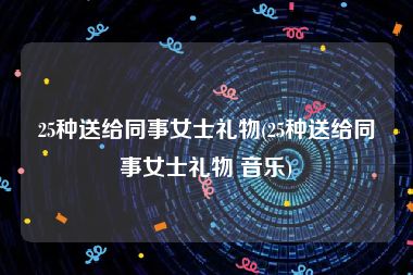 25种送给同事女士礼物(25种送给同事女士礼物 音乐)