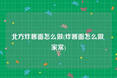 北方炸酱面怎么做(炸酱面怎么做 家常)