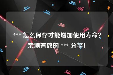  *** 怎么保存才能增加使用寿命？亲测有效的 *** 分享！