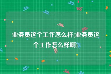 业务员这个工作怎么样(业务员这个工作怎么样啊)