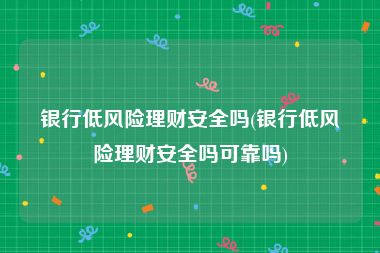 银行低风险理财安全吗(银行低风险理财安全吗可靠吗)