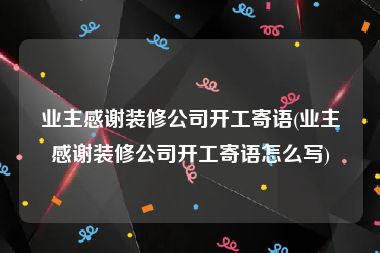 业主感谢装修公司开工寄语(业主感谢装修公司开工寄语怎么写)