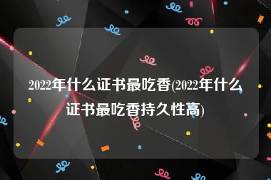 2022年什么证书最吃香(2022年什么证书最吃香持久性高)