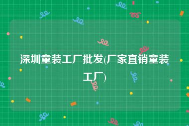 深圳童装工厂批发(厂家直销童装工厂)