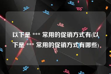 以下是 *** 常用的促销方式有(以下是 *** 常用的促销方式有哪些)