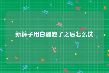 新裤子用白醋泡了之后怎么洗