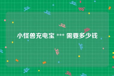 小怪兽充电宝 *** 需要多少钱