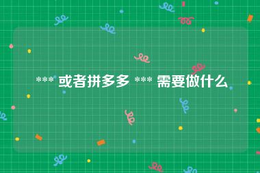  *** 或者拼多多 *** 需要做什么
