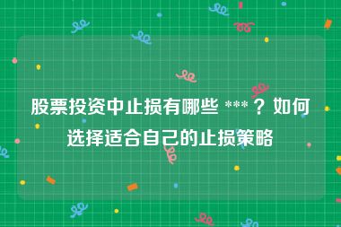股票投资中止损有哪些 *** ？如何选择适合自己的止损策略