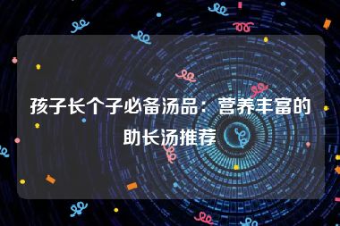 孩子长个子必备汤品:营养丰富的助长汤推荐