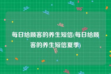 每日给顾客的养生短信(每日给顾客的养生短信夏季)