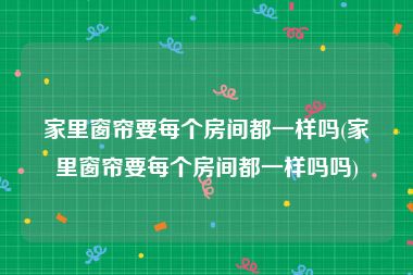 家里窗帘要每个房间都一样吗(家里窗帘要每个房间都一样吗吗)