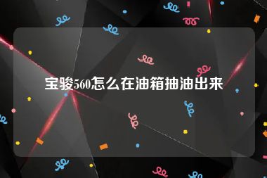 宝骏560怎么在油箱抽油出来