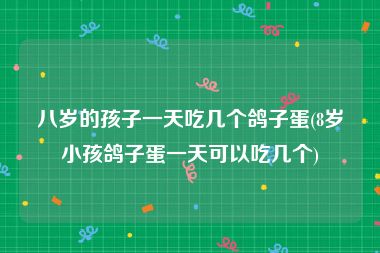八岁的孩子一天吃几个鸽子蛋(8岁小孩鸽子蛋一天可以吃几个)