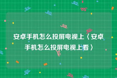 安卓手机怎么投屏电视上〈安卓手机怎么投屏电视上看〉