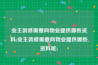 业主装修需要向物业提供哪些资料(业主装修需要向物业提供哪些资料呢)