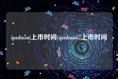ipadmini上市时间(ipadmini7上市时间)